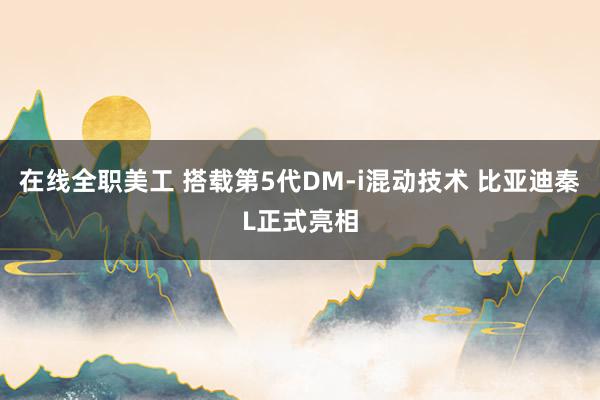 在线全职美工 搭载第5代DM-i混动技术 比亚迪秦L正式亮相