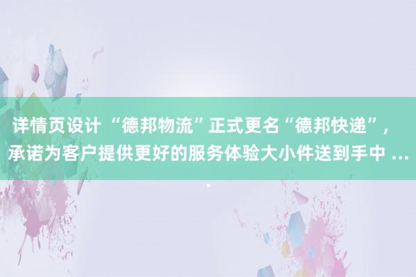 详情页设计 “德邦物流”正式更名“德邦快递”， 承诺为客户提供更好的服务体验大小件送到手中 ...