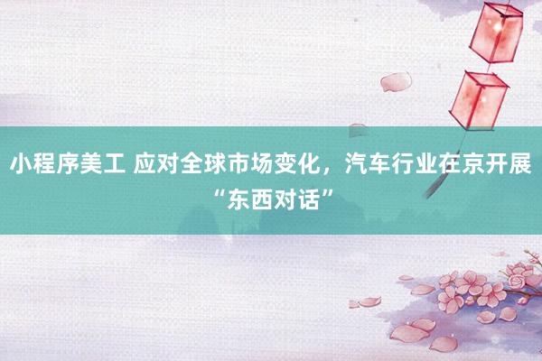 小程序美工 应对全球市场变化，汽车行业在京开展“东西对话”