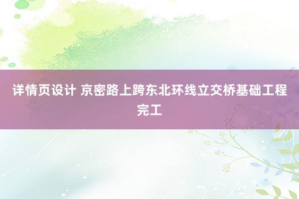 详情页设计 京密路上跨东北环线立交桥基础工程完工