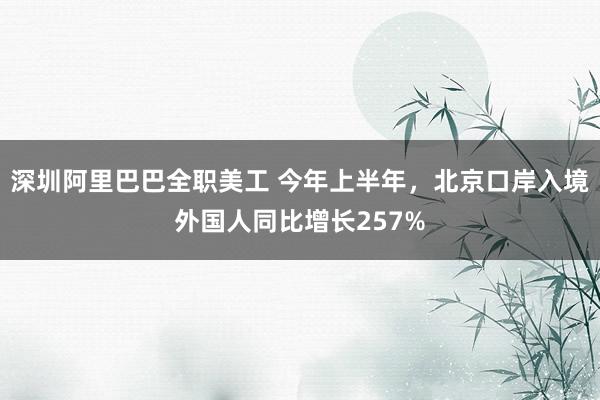 深圳阿里巴巴全职美工 今年上半年，北京口岸入境外国人同比增长257%