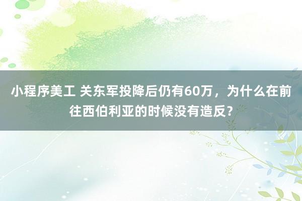 小程序美工 关东军投降后仍有60万，为什么在前往西伯利亚的时候没有造反？