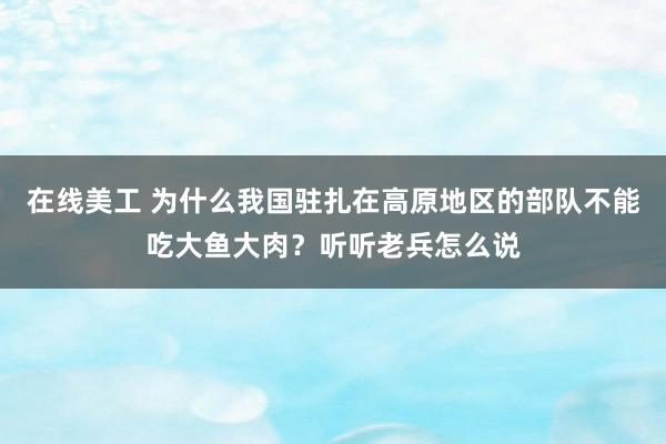 在线美工 为什么我国驻扎在高原地区的部队不能吃大鱼大肉？听听老兵怎么说