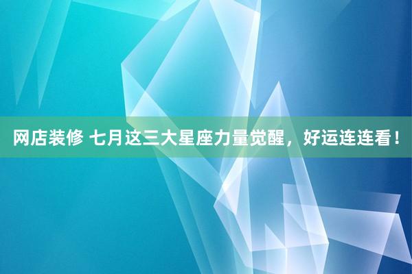 网店装修 七月这三大星座力量觉醒，好运连连看！