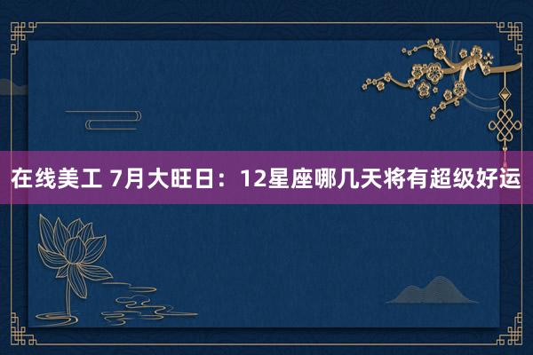 在线美工 7月大旺日：12星座哪几天将有超级好运