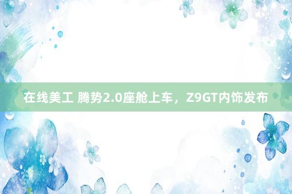 在线美工 腾势2.0座舱上车，Z9GT内饰发布