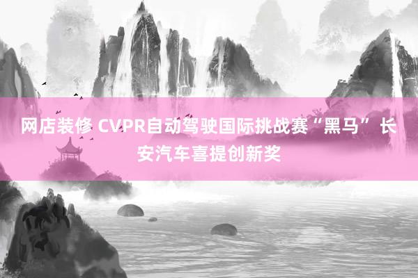 网店装修 CVPR自动驾驶国际挑战赛“黑马” 长安汽车喜提创新奖