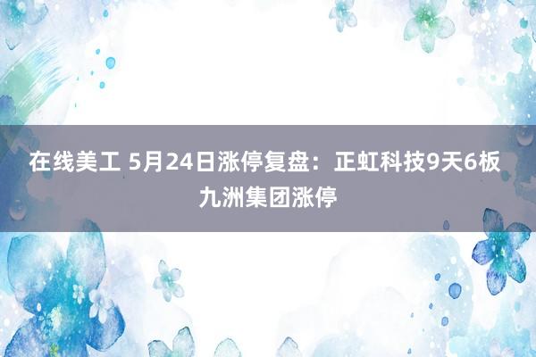 在线美工 5月24日涨停复盘：正虹科技9天6板 九洲集团涨停