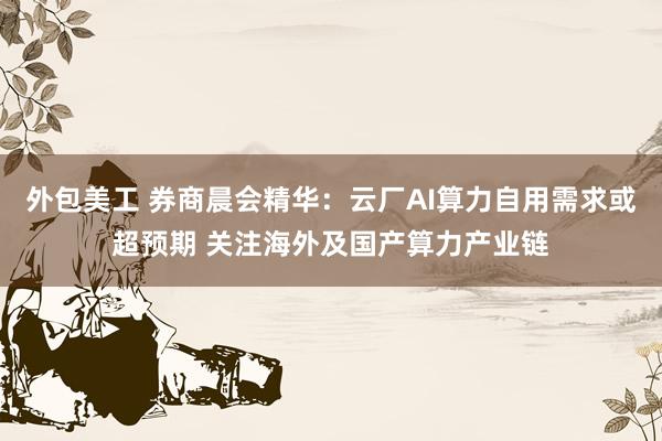 外包美工 券商晨会精华：云厂AI算力自用需求或超预期 关注海外及国产算力产业链