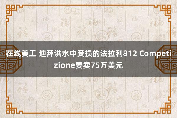 在线美工 迪拜洪水中受损的法拉利812 Competizione要卖75万美元