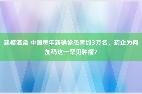 建模渲染 中国每年新确诊患者约3万名，药企为何加码这一罕见肿瘤？