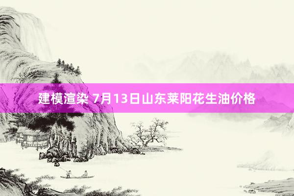 建模渲染 7月13日山东莱阳花生油价格