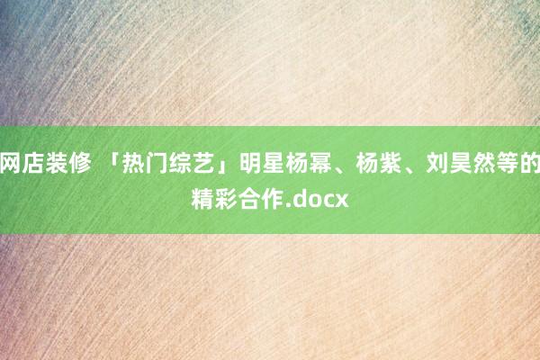 网店装修 「热门综艺」明星杨幂、杨紫、刘昊然等的精彩合作.docx