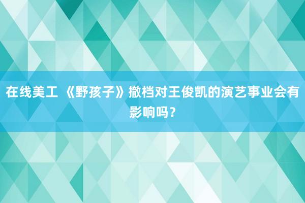 在线美工 《野孩子》撤档对王俊凯的演艺事业会有影响吗？