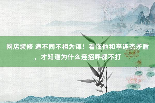 网店装修 道不同不相为谋！看懂他和李连杰矛盾，才知道为什么连招呼都不打