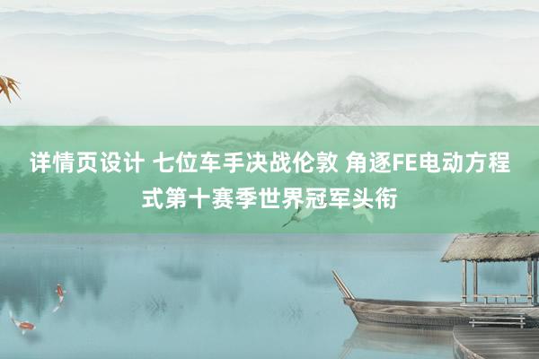 详情页设计 七位车手决战伦敦 角逐FE电动方程式第十赛季世界冠军头衔