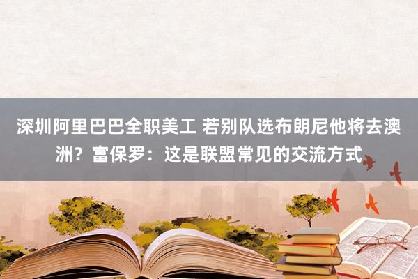 深圳阿里巴巴全职美工 若别队选布朗尼他将去澳洲？富保罗：这是联盟常见的交流方式