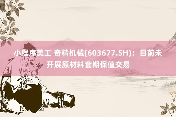 小程序美工 奇精机械(603677.SH)：目前未开展原材料套期保值交易