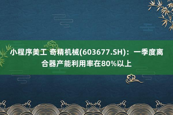 小程序美工 奇精机械(603677.SH)：一季度离合器产能利用率在80%以上