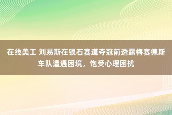 在线美工 刘易斯在银石赛道夺冠前透露梅赛德斯车队遭遇困境，饱受心理困扰