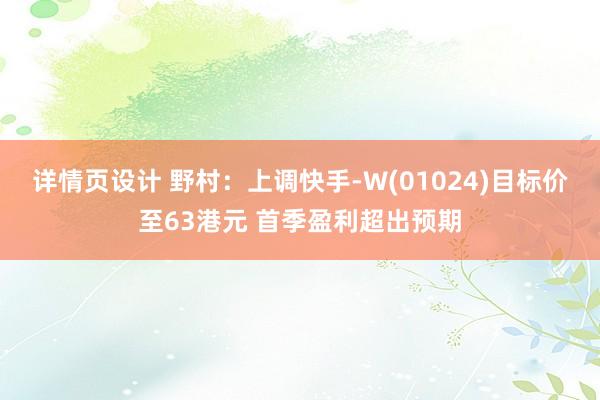 详情页设计 野村：上调快手-W(01024)目标价至63港元 首季盈利超出预期