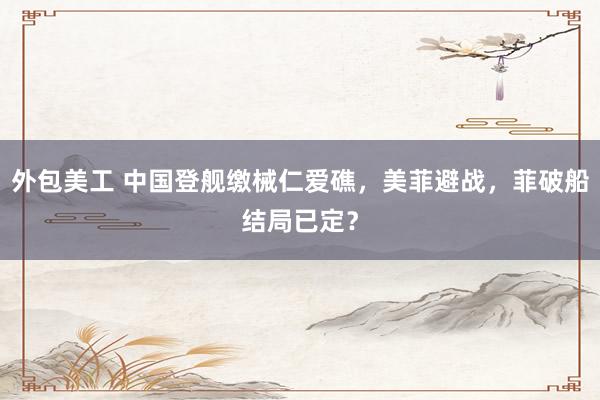 外包美工 中国登舰缴械仁爱礁，美菲避战，菲破船结局已定？