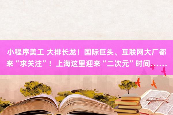 小程序美工 大排长龙！国际巨头、互联网大厂都来“求关注”！上海这里迎来“二次元”时间……