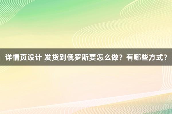 详情页设计 发货到俄罗斯要怎么做？有哪些方式？