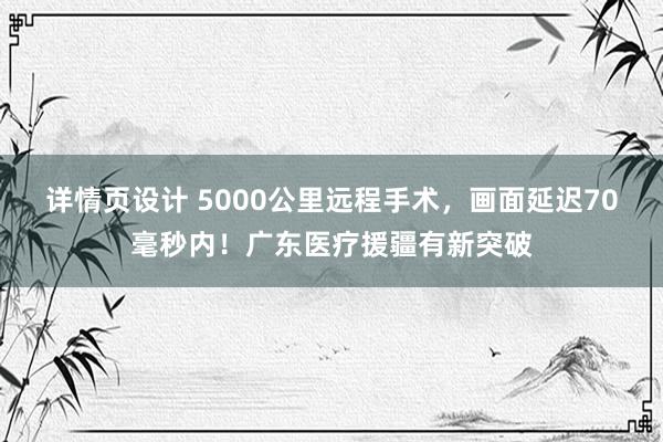 详情页设计 5000公里远程手术，画面延迟70毫秒内！广东医疗援疆有新突破