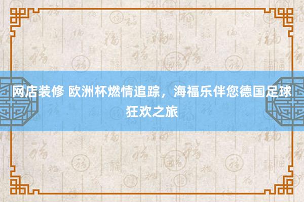 网店装修 欧洲杯燃情追踪，海福乐伴您德国足球狂欢之旅