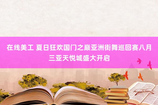 在线美工 夏日狂欢国门之巅亚洲街舞巡回赛八月三亚天悦城盛大开启