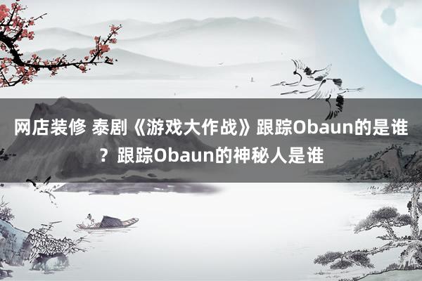 网店装修 泰剧《游戏大作战》跟踪Obaun的是谁？跟踪Obaun的神秘人是谁