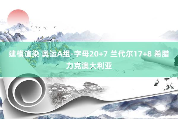 建模渲染 奥运A组-字母20+7 兰代尔17+8 希腊力克澳大利亚