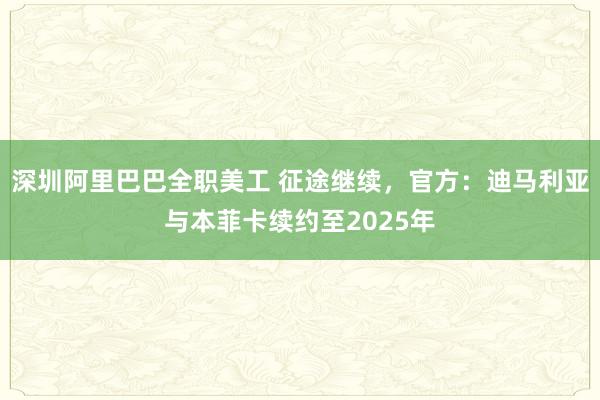 深圳阿里巴巴全职美工 征途继续，官方：迪马利亚与本菲卡续约至2025年