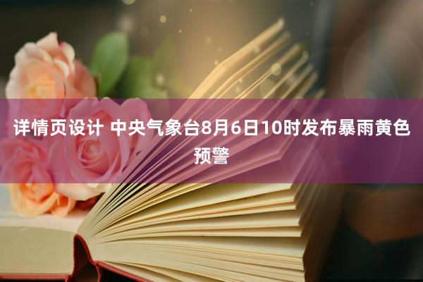 详情页设计 中央气象台8月6日10时发布暴雨黄色预警