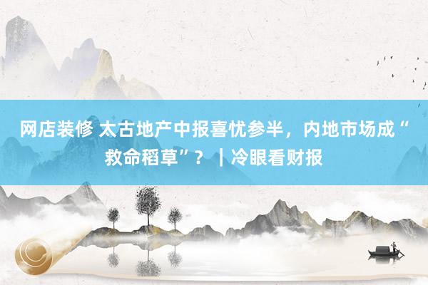 网店装修 太古地产中报喜忧参半，内地市场成“救命稻草”？｜冷眼看财报