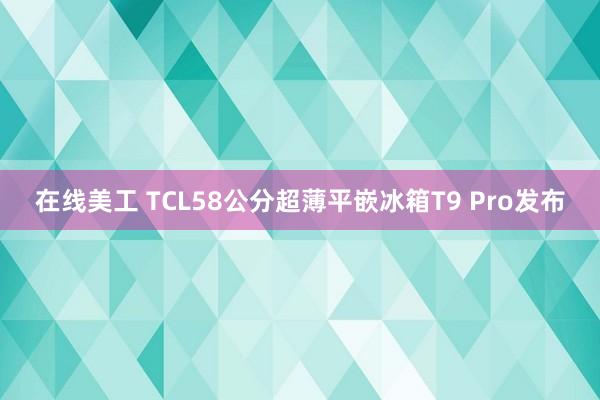 在线美工 TCL58公分超薄平嵌冰箱T9 Pro发布