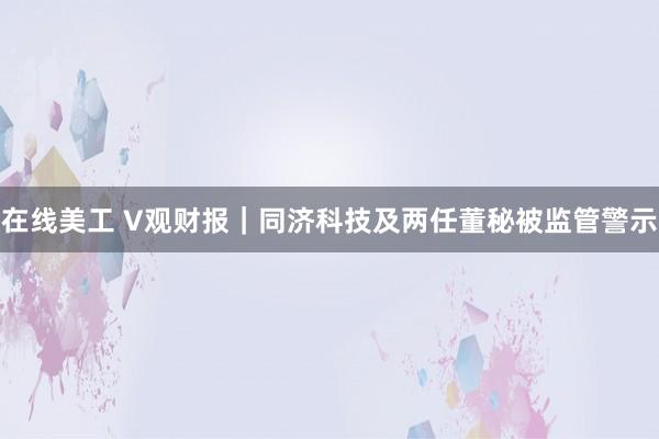 在线美工 V观财报｜同济科技及两任董秘被监管警示