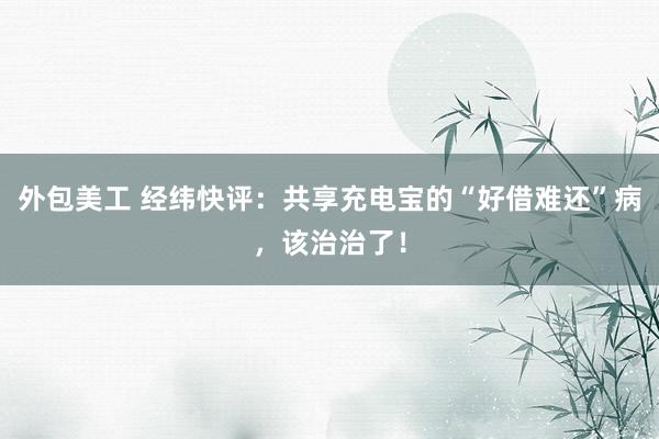 外包美工 经纬快评：共享充电宝的“好借难还”病，该治治了！