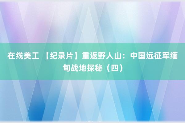 在线美工 【纪录片】重返野人山：中国远征军缅甸战地探秘（四）