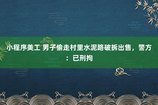 小程序美工 男子偷走村里水泥路破拆出售，警方：已刑拘