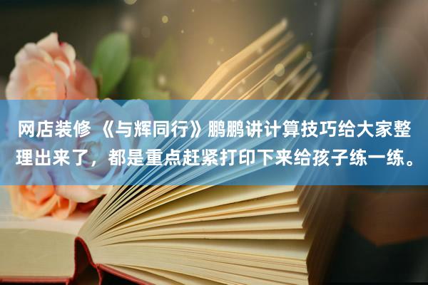 网店装修 《与辉同行》鹏鹏讲计算技巧给大家整理出来了，都是重点赶紧打印下来给孩子练一练。