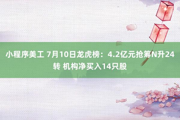 小程序美工 7月10日龙虎榜：4.2亿元抢筹N升24转 机构净买入14只股