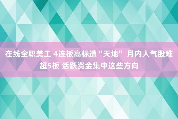 在线全职美工 4连板高标遭“天地” 月内人气股难超5板 活跃资金集中这些方向