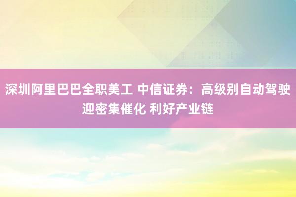 深圳阿里巴巴全职美工 中信证券：高级别自动驾驶迎密集催化 利好产业链