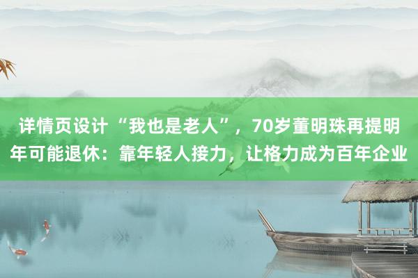 详情页设计 “我也是老人”，70岁董明珠再提明年可能退休：靠年轻人接力，让格力成为百年企业