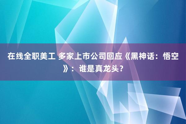 在线全职美工 多家上市公司回应《黑神话：悟空》：谁是真龙头？