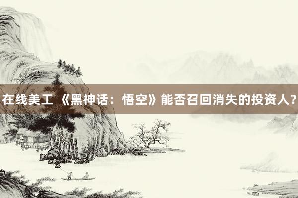 在线美工 《黑神话：悟空》能否召回消失的投资人？