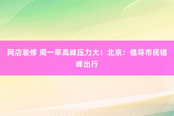 网店装修 周一早高峰压力大！北京：倡导市民错峰出行