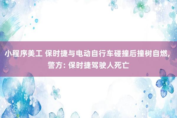 小程序美工 保时捷与电动自行车碰撞后撞树自燃, 警方: 保时捷驾驶人死亡